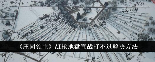 《庄园领主》AI抢地盘宣战打不过解决方法-庄园领主游戏攻略推荐