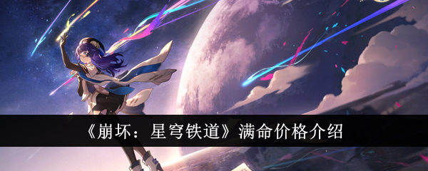 《崩坏：星穹铁道》满命价格介绍-崩坏：星穹铁道游戏攻略推荐