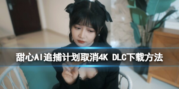 《甜心AI追捕计划》取消4K DLC下载方法-甜心ai追捕计划游戏攻略推荐