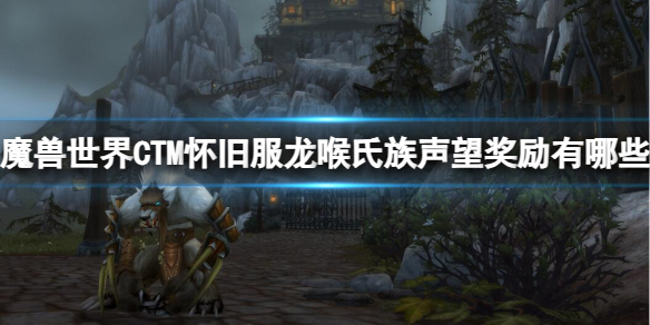 《魔兽世界》CTM怀旧服龙喉氏族声望奖励一览-魔兽世界游戏攻略推荐