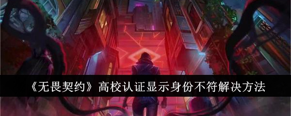 《无畏契约》高校认证显示身份不符解决方法-无畏契约游戏攻略推荐