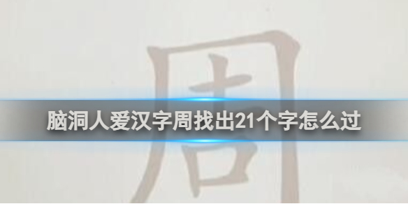 脑洞人爱汉字周找出21个字通关攻略-脑洞人爱汉字游戏攻略推荐