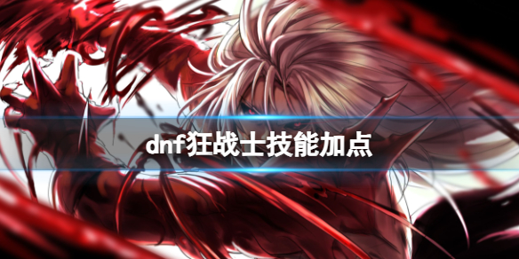 《dnf》2024最新dnf狂战士技能加点图推荐一览-地下城与勇士游戏攻略推荐