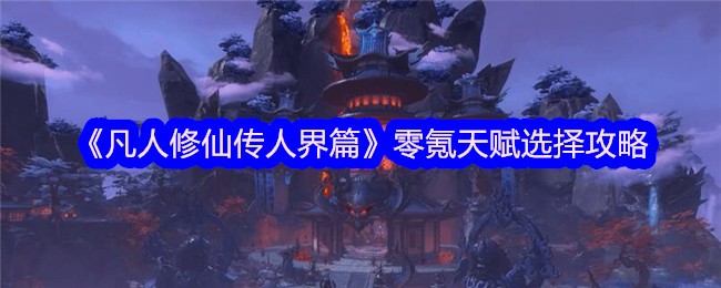 《凡人修仙传人界篇》零氪天赋选择攻略-凡人修仙传人界篇游戏攻略推荐