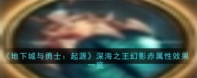 《地下城与勇士：起源》深海之王幻影赤属性效果一览-地下城与勇士：起源游戏攻略推荐