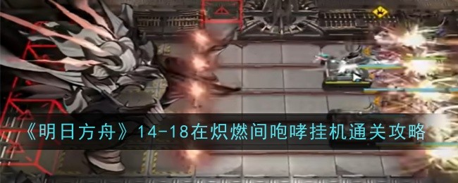 《明日方舟》14-18在炽燃间咆哮挂机通关攻略-明日方舟游戏攻略推荐