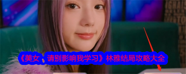 《美女，请别影响我学习》林雅结局攻略大全-美女，请别影响我学习游戏攻略推荐