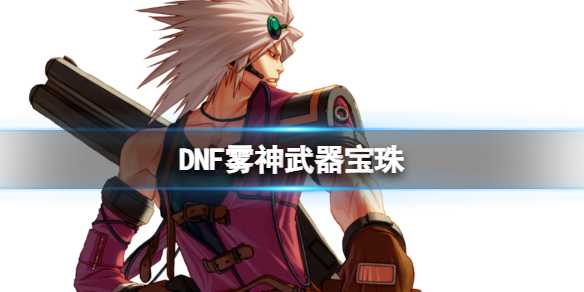 《DNF》雾神武器宝珠介绍-地下城与勇士游戏攻略推荐