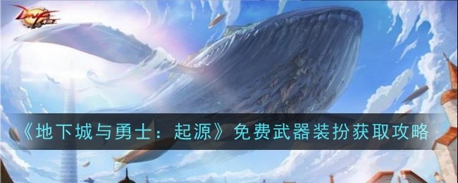 《地下城与勇士：起源》免费武器装扮获取攻略-地下城与勇士：起源游戏攻略推荐