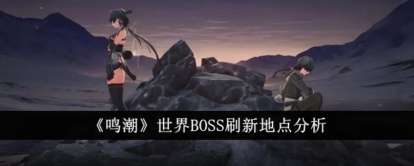 《鸣潮》世界BOSS刷新地点分析-鸣潮游戏攻略推荐