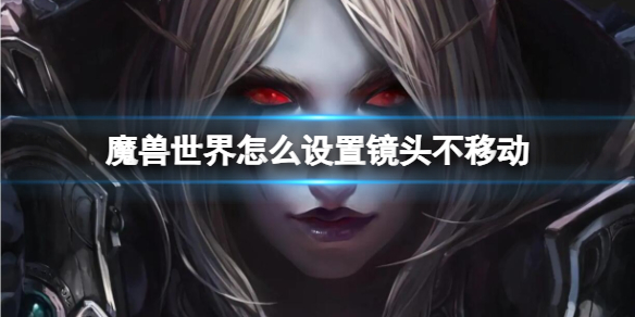 《魔兽世界》设置镜头不移动方法-魔兽世界游戏攻略推荐