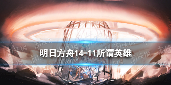 《明日方舟》14-11所谓&ldquo;英雄&rdquo;-明日方舟游戏攻略推荐