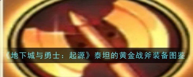 《地下城与勇士：起源》泰坦的黄金战斧装备图鉴-地下城与勇士：起源游戏攻略推荐